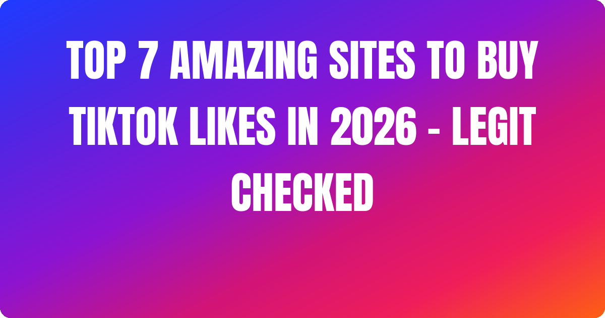 Top 7 Amazing Sites to Buy Tiktok Likes In 2026 – Legit Checked